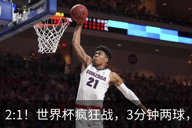 2:1！世界杯疯狂战，3分钟两球，英格兰半场领先东道主，冲击八强
